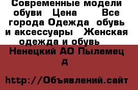 Современные модели обуви › Цена ­ 1 - Все города Одежда, обувь и аксессуары » Женская одежда и обувь   . Ненецкий АО,Пылемец д.